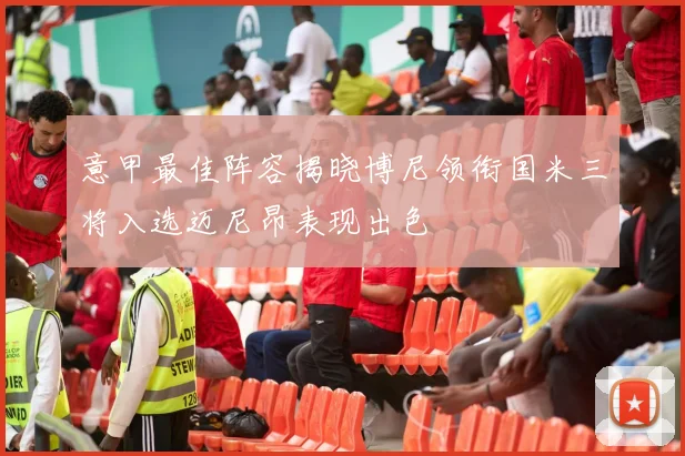 意甲最佳阵容揭晓博尼领衔国米三将入选迈尼昂表现出色