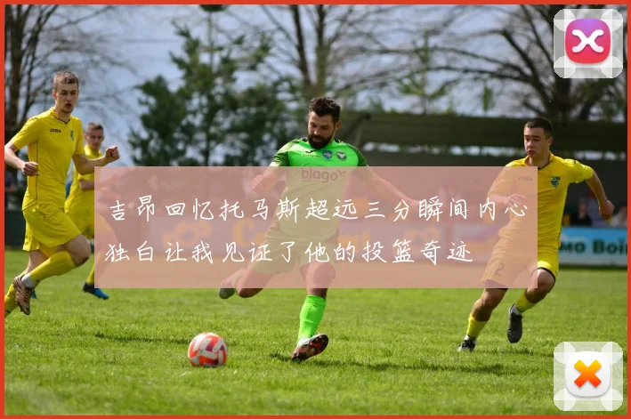 吉昂回忆托马斯超远三分瞬间内心独白让我见证了他的投篮奇迹