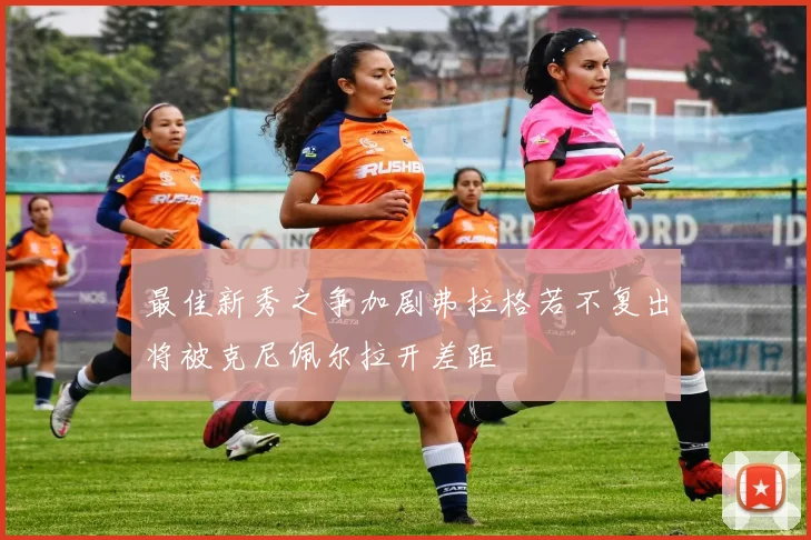 最佳新秀之争加剧弗拉格若不复出将被克尼佩尔拉开差距