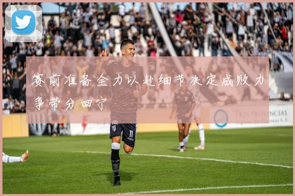 赛前准备全力以赴细节决定成败力争带分回宁