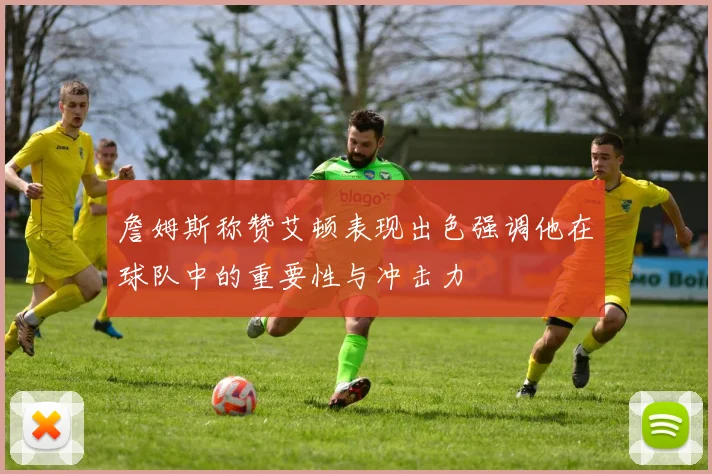 詹姆斯称赞艾顿表现出色强调他在球队中的重要性与冲击力