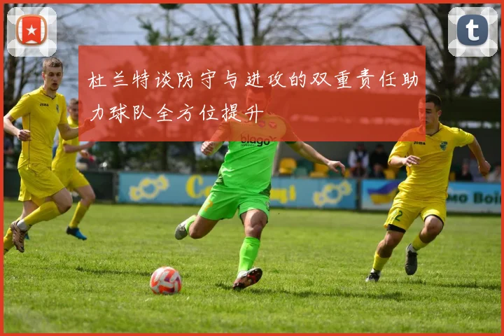 杜兰特谈防守与进攻的双重责任助力球队全方位提升