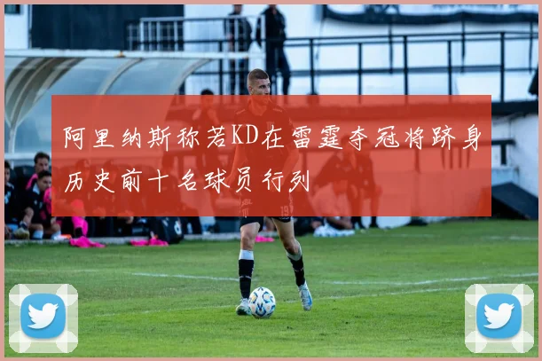 阿里纳斯称若KD在雷霆夺冠将跻身历史前十名球员行列