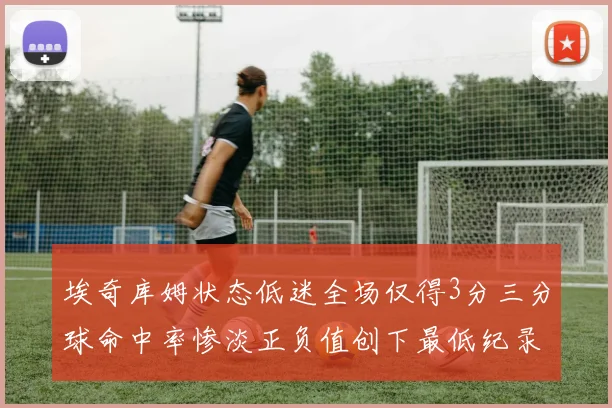 埃奇库姆状态低迷全场仅得3分三分球命中率惨淡正负值创下最低纪录